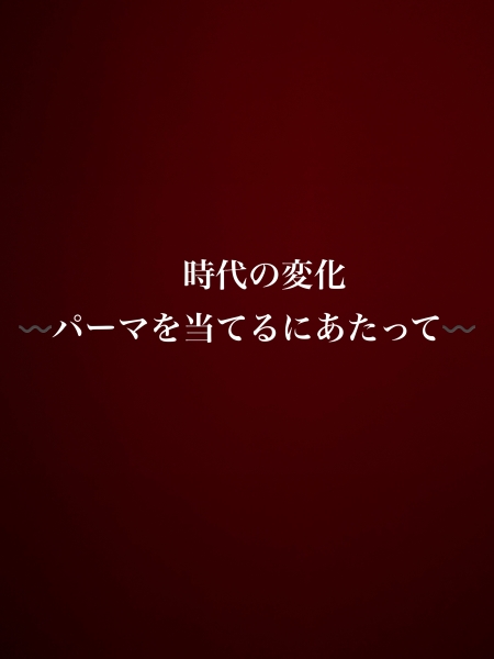 パーマをかけるにあたって。